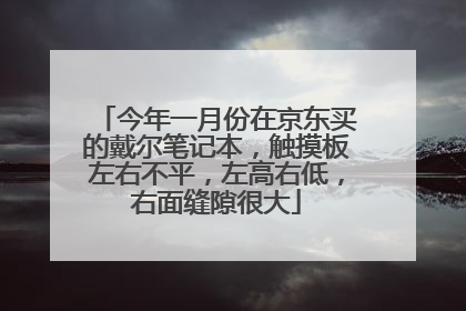 今年一月份在京东买的戴尔笔记本,触摸板左右不平,左高右低,右面缝隙很大