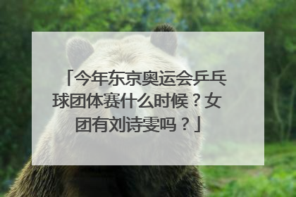 今年东京奥运会乒乓球团体赛什么时候？女团有刘诗雯吗？