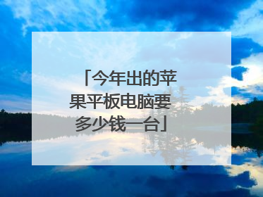今年出的苹果平板电脑要多少钱一台
