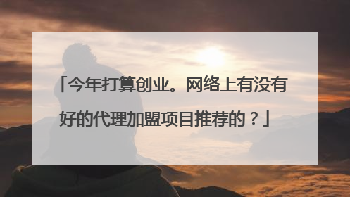 今年打算创业。网络上有没有好的代理加盟项目推荐的？