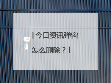 今日资讯弹窗怎么删除?