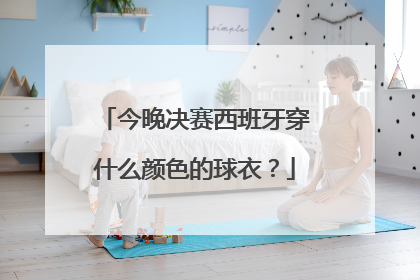 今晚决赛西班牙穿什么颜色的球衣?