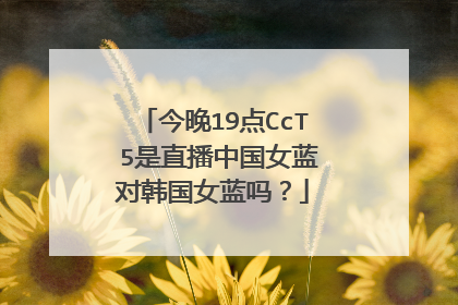 今晚19点CcTⅴ5是直播中国女蓝对韩国女蓝吗?