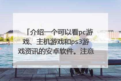介绍一个可以看pc游戏、主机游戏和ps3游戏资讯的安卓软件。注意：不是看手游或网游资讯而是看单机游