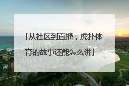 从社区到直播,虎扑体育的故事还能怎么讲