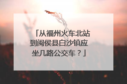 从福州火车北站到闽侯县白沙镇应坐几路公交车？