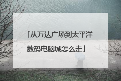 从万达广场到太平洋数码电脑城怎么走