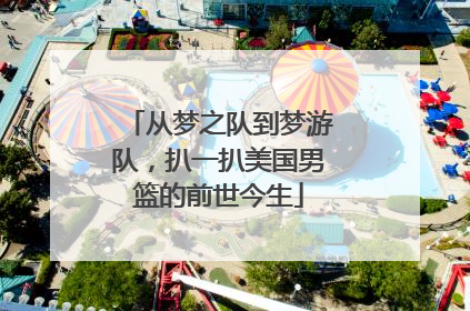 从梦之队到梦游队，扒一扒美国男篮的前世今生