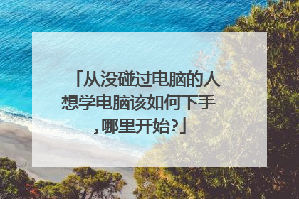 从没碰过电脑的人想学电脑该如何下手,哪里开始?