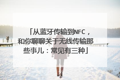 从蓝牙传输到NFC，和你聊聊关于无线传输那些事儿：常见有三种