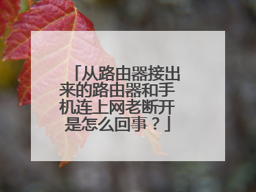 从路由器接出来的路由器和手机连上网老断开是怎么回事？