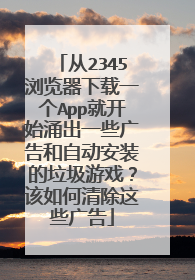 从2345浏览器下载一个App就开始涌出一些广告和自动安装的垃圾游戏?该如何清除这些广告