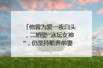 他曾为爱一夜白头，二婚娶“泳坛女神”，仍坚持赡养前妻父母，你怎么看？