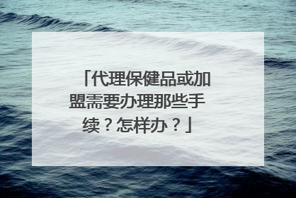 代理保健品或加盟需要办理那些手续？怎样办？