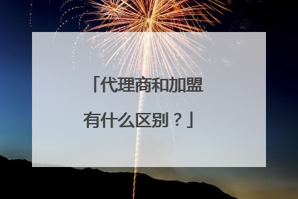 代理商和加盟有什么区别？