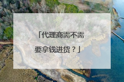代理商需不需要拿钱进货？