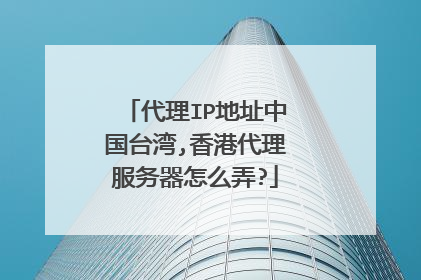 代理IP地址中国台湾,香港代理服务器怎么弄?