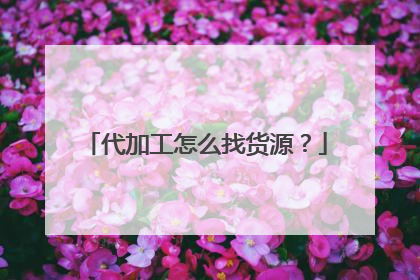 代加工怎么找货源？