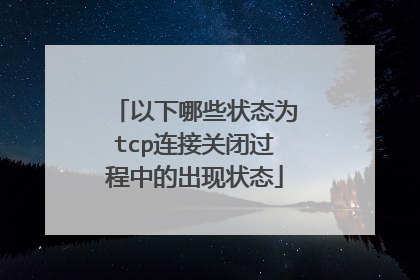 以下哪些状态为tcp连接关闭过程中的出现状态