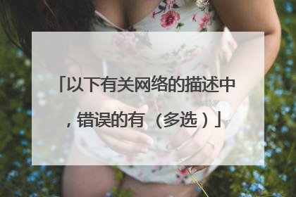 以下有关网络的描述中，错误的有 (多选）