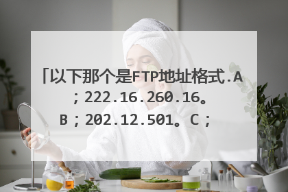 以下那个是FTP地址格式.A；222.16.260.16。B；202.12.501。C；50.35.62.42