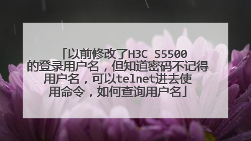 以前修改了H3C S5500的登录用户名，但知道密码不记得用户名，可以telnet进去使用命令，如何查询用户名