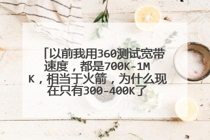 以前我用360测试宽带速度,都是700K-1MK,相当于火箭,为什么现在只有300-400K了? 我是大庆联通的,