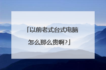 以前老式台式电脑怎么那么贵啊?