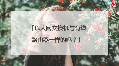 以太网交换机与有线路由器一样的吗？