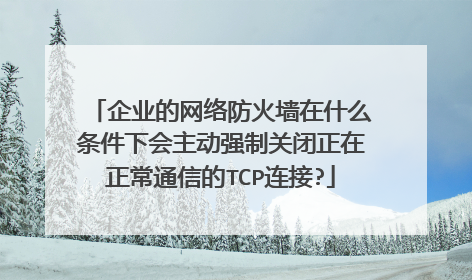 企业的网络防火墙在什么条件下会主动强制关闭正在正常通信的TCP连接?