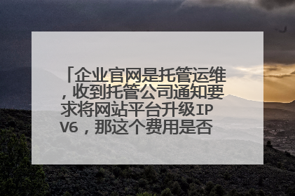 企业官网是托管运维,收到托管公司通知要求将网站平台升级IPV6,那这个费用是否要用户承担呢?