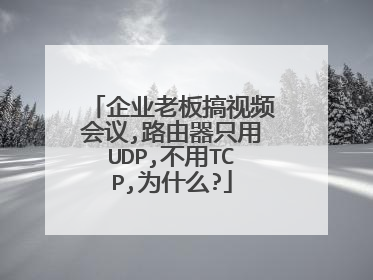 企业老板搞视频会议,路由器只用UDP,不用TCP,为什么?