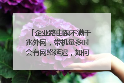 企业路由跑不满千兆外网，带机量多时会有网络延迟，如何优化改善组网？