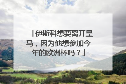 伊斯科想要离开皇马,因为他想参加今年的欧洲杯吗?