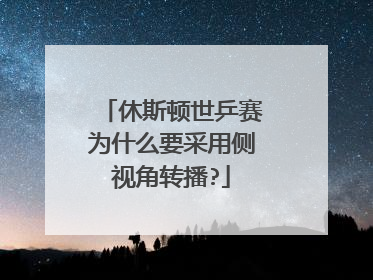 休斯顿世乒赛为什么要采用侧视角转播?