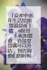 众孝中老年生活馆加盟说是0门槛，0投资，不收加盟费，直接拿货就可以开店，到咨询他们的时候，他说要到