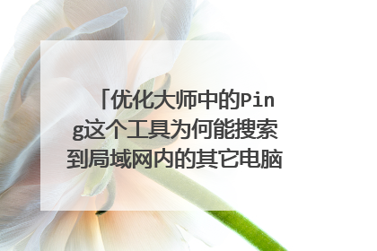 优化大师中的Ping这个工具为何能搜索到局域网内的其它电脑共享的东西?