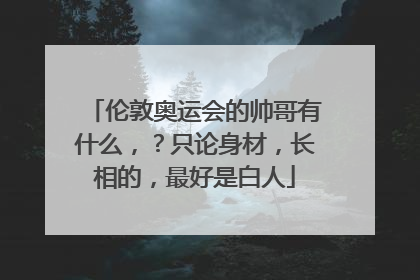 伦敦奥运会的帅哥有什么，？只论身材，长相的，最好是白人