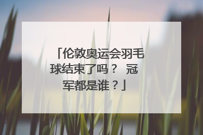 伦敦奥运会羽毛球结束了吗？ 冠军都是谁？