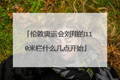 伦敦奥运会刘翔的110米栏什么几点开始