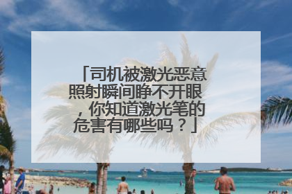 司机被激光恶意照射瞬间睁不开眼，你知道激光笔的危害有哪些吗？