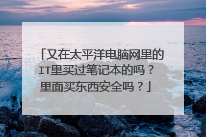 又在太平洋电脑网里的IT里买过笔记本的吗？里面买东西安全吗？