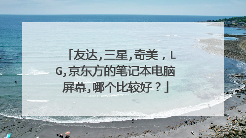 友达,三星,奇美,LG,京东方的笔记本电脑屏幕,哪个比较好?