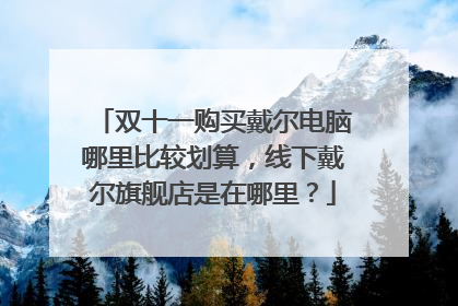 双十一购买戴尔电脑哪里比较划算,线下戴尔旗舰店是在哪里?