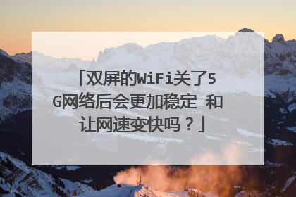 双屏的WiFi关了5G网络后会更加稳定 和 让网速变快吗?