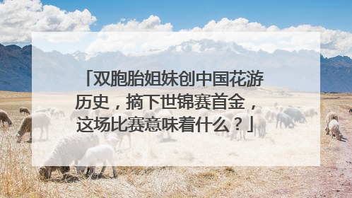 双胞胎姐妹创中国花游历史，摘下世锦赛首金，这场比赛意味着什么？