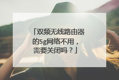 双频无线路由器的5g网络不用,需要关闭吗?