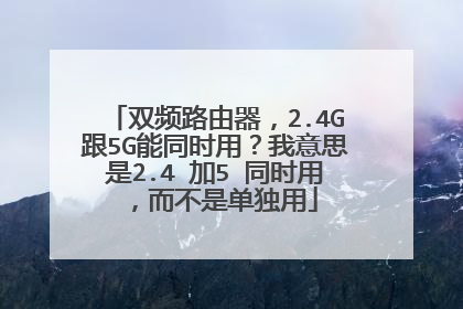 双频路由器,2.4G跟5G能同时用?我意思是2.4 加5 同时用,而不是单独用