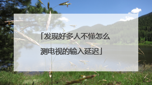 发现好多人不懂怎么测电视的输入延迟