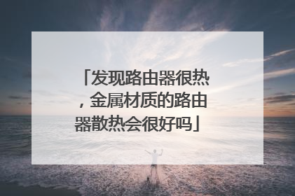 发现路由器很热，金属材质的路由器散热会很好吗